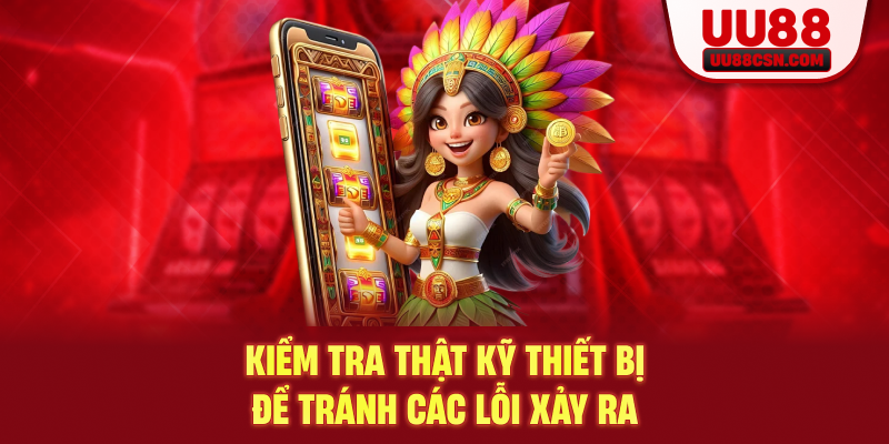 Kiểm tra thật kỹ thiết bị để tránh các lỗi xảy ra